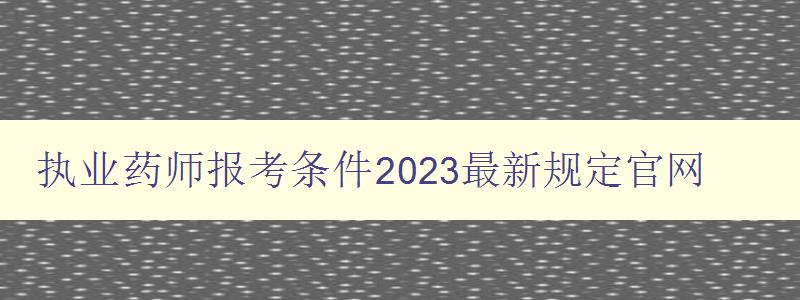 执业药师报考条件2023最新规定官网