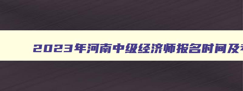 2023年河南中级经济师报名时间及考试,2023年河南中级经济师报名时间