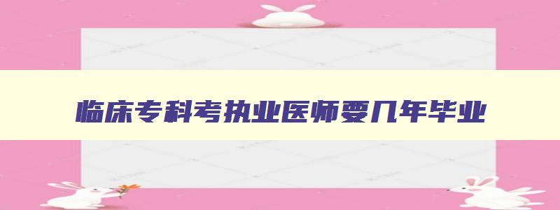 临床专科考执业医师要几年毕业