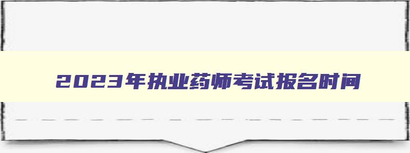 2023年执业药师考试报名时间