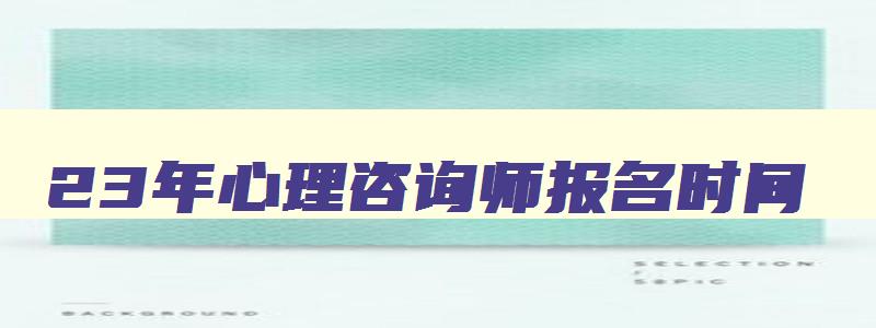 23年心理咨询师报名时间,2023年心理咨询师报考时间