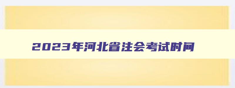 2023年河北省注会考试时间,河北省注会报名时间