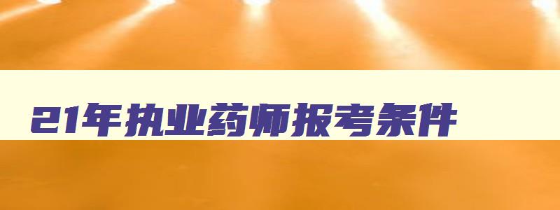 21年执业药师报考条件