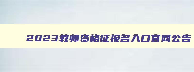 2023教师资格证报名入口官网公告,2023年教师资格证报名入口官网