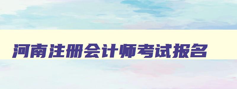 河南注册会计师考试报名,河南2023注册会计考试报名时间