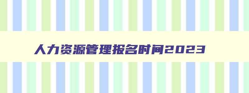 人力资源管理报名时间2023,人力资源管理报名入口