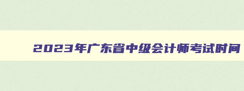 2023年广东省中级会计师考试时间