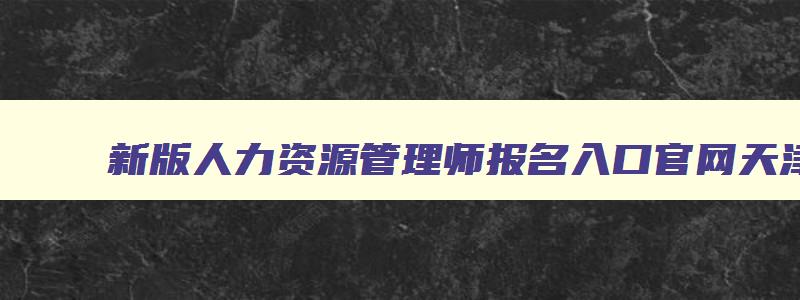 新版人力资源管理师报名入口官网天津