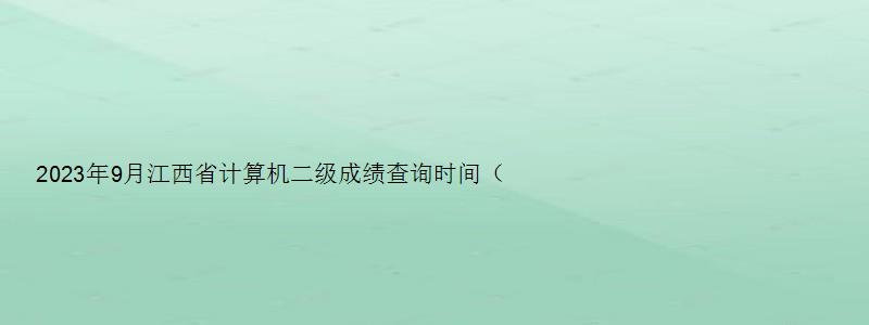 2023年9月江西省计算机二级成绩查询时间（江西2023年3月计算机二级成绩查询）