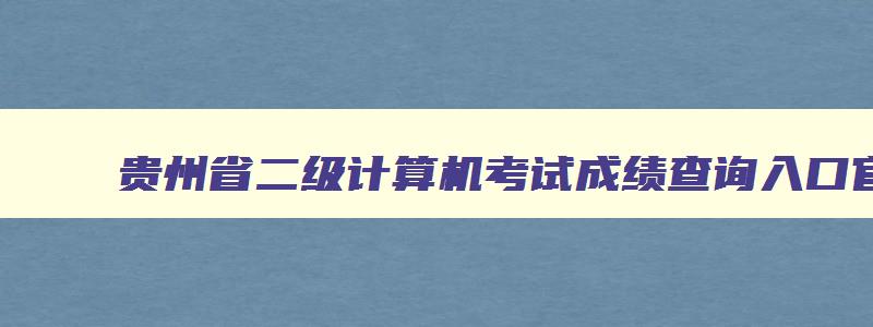 贵州省二级计算机考试成绩查询入口官网,贵州省二级计算机考试成绩查询