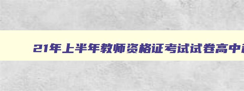 21年上半年教师资格证考试试卷高中科一,21年上半年教师资格证考试试卷高中