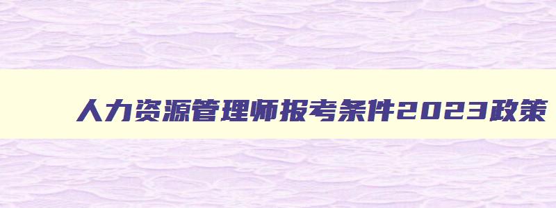 人力资源管理师报考条件2023政策,人力资源管理师报考条件时间2023