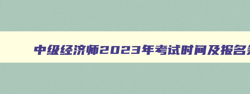 中级经济师2023年考试时间及报名条件分析