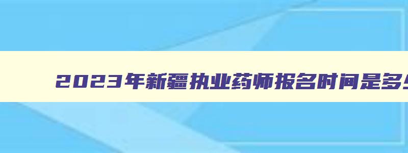 2023年新疆执业药师报名时间是多少,2023年新疆执业药师报名时间