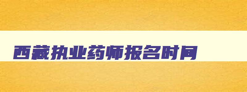 西藏执业药师报名时间,西藏执业药师报名条件