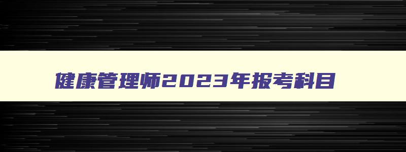 健康管理师2023年报考科目