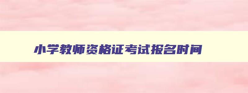 小学教师资格证考试报名时间,小学教师资格证考试201