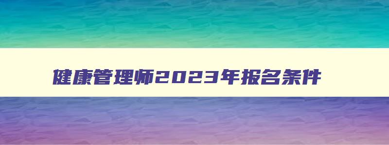 健康管理师2023年报名条件,健康管理师2023年报名