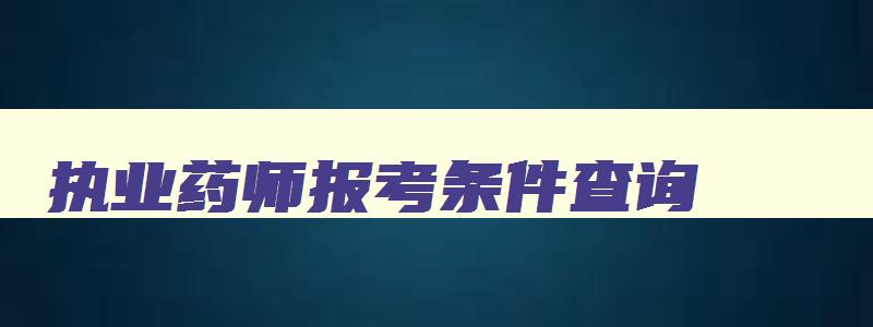 执业药师报考条件查询,执业药师报考条件的相关专业