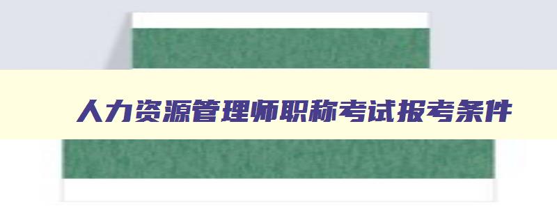 人力资源管理师职称考试报考条件,人力资源管理师职称证书报考条件