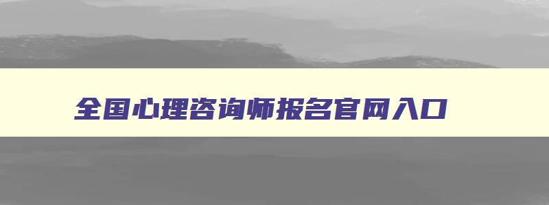 全国心理咨询师报名官网入口,心理咨询师考试报名要求