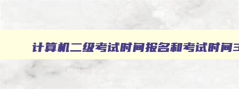 计算机二级考试时间报名和考试时间3月,2023年3月份计算机二级考试报名入口