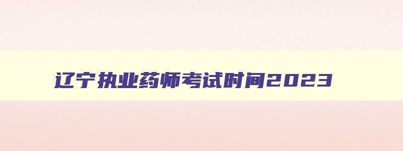 辽宁执业药师考试时间2023,辽宁执业药师考试时间2023