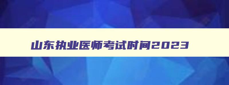 山东执业医师考试时间2023,山东省执医2023考试时间