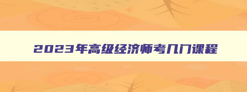 2023年高级经济师考几门课程