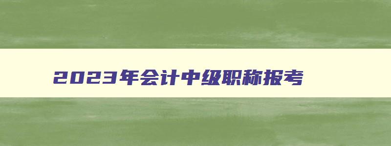 2023年会计中级职称报考