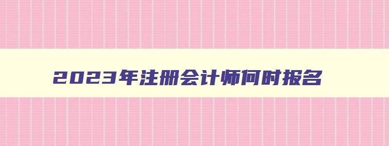 2023年注册会计师何时报名