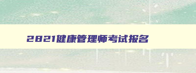 2821健康管理师考试报名,2821年健康管理师