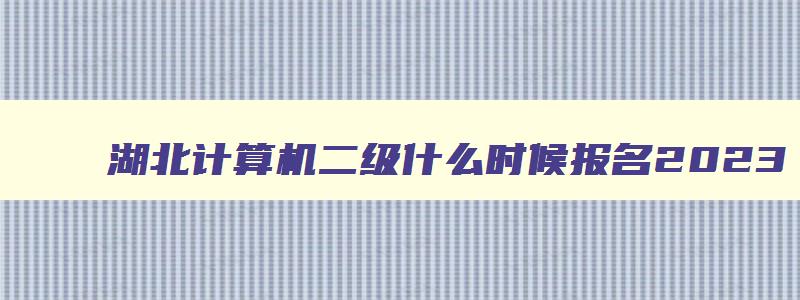 湖北计算机二级什么时候报名2023