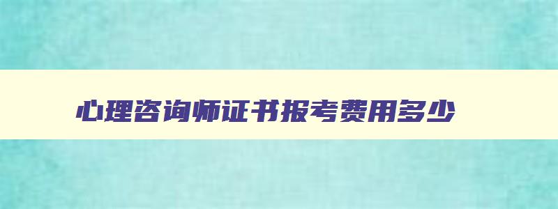 心理咨询师证书报考费用多少