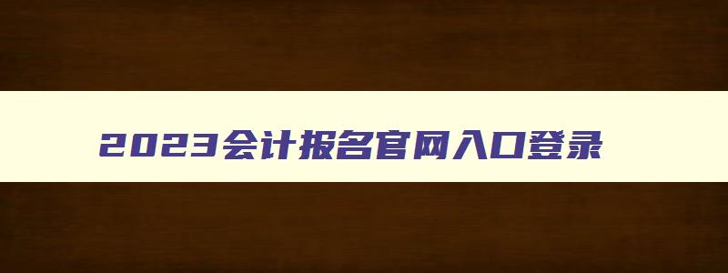 2023会计报名官网入口登录,2023年会计中级报考条件