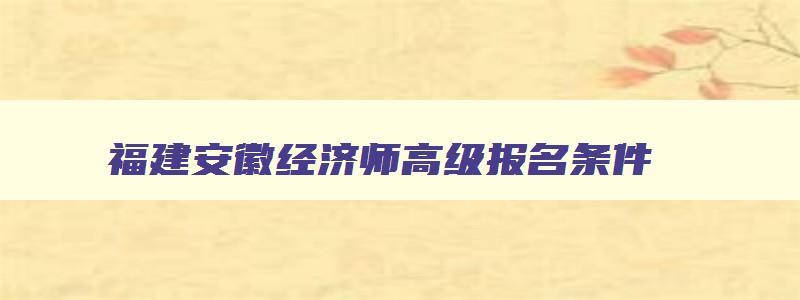 福建安徽经济师高级报名条件