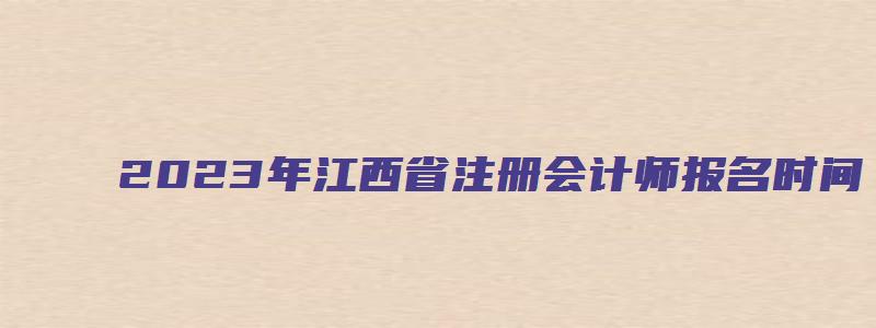 2023年江西省注册会计师报名时间：4月28日截止（江西注册会计师报名时间2023年）(1)