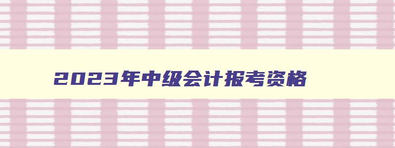 2023年中级会计报考资格