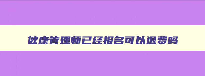 健康管理师已经报名可以退费吗