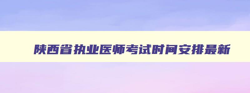 陕西省执业医师考试时间安排最新