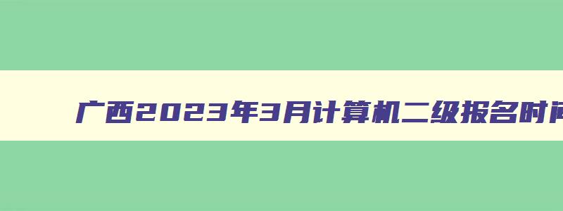 广西2023年3月计算机二级报名时间：2月20日9时至28日23点55分（广西2023年3月计算机二级考试报名时间）