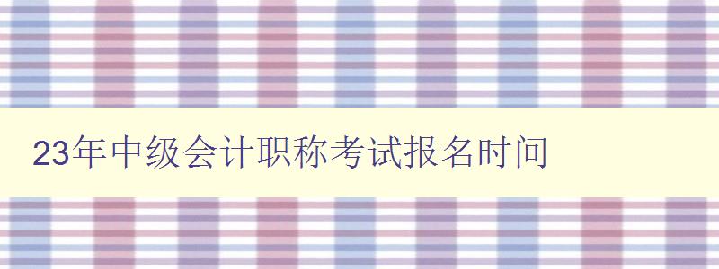 23年中级会计职称考试报名时间