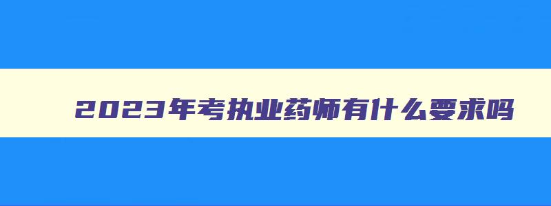 2023年考执业药师有什么要求吗,2023年考执业药师资格证需要什么学历呢