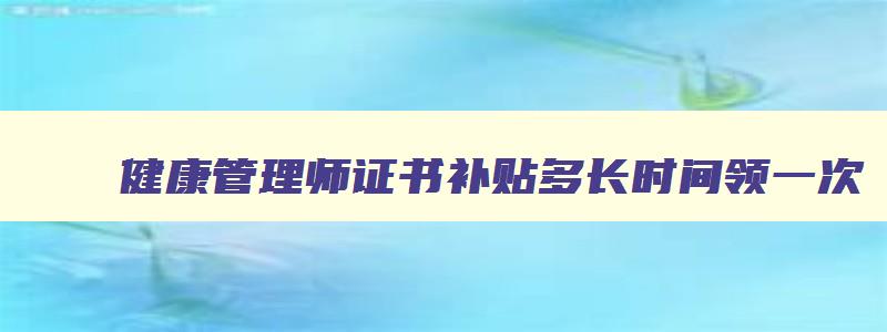 健康管理师证书补贴多长时间领一次,健康管理师补贴拿多长时间