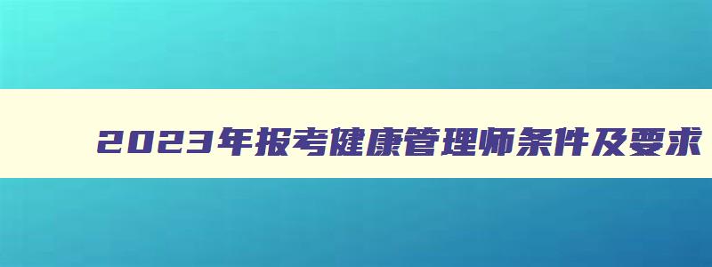 2023年报考健康管理师条件及要求,2023年报考健康管理师条件