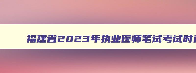 福建省2023年执业医师笔试考试时间