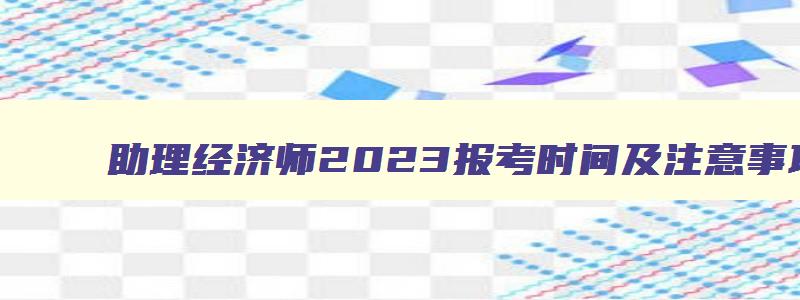 助理经济师2023报考时间及注意事项