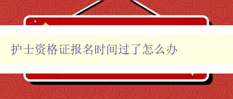 护士资格证报名时间过了怎么办