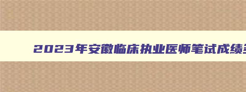 2023年安徽临床执业医师笔试成绩多少及格？（2023年安徽临床执业医师笔试成绩多少及格啊）