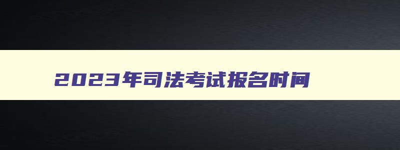 2023年司法考试报名时间,2023年中级经济师什么时候报名